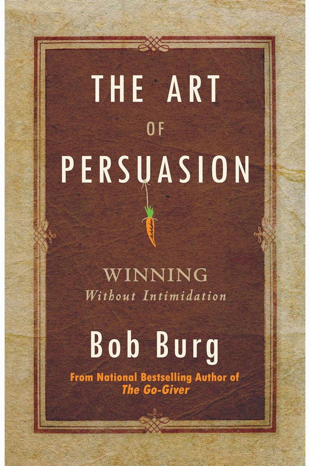 The Art of Persuasion: Winning Without Intimidation by Bob Burg