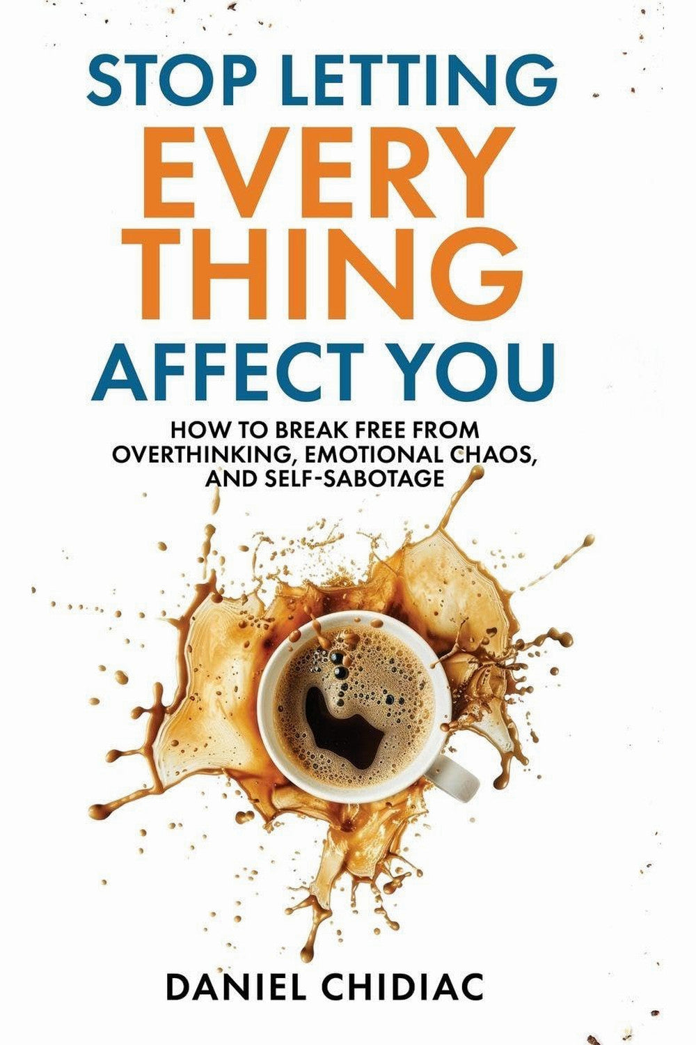 Stop Letting Everything Affect You: How to Break Free from Overthinking, Emotional Chaos, and Self-Sabotage by Daniel Chidiac