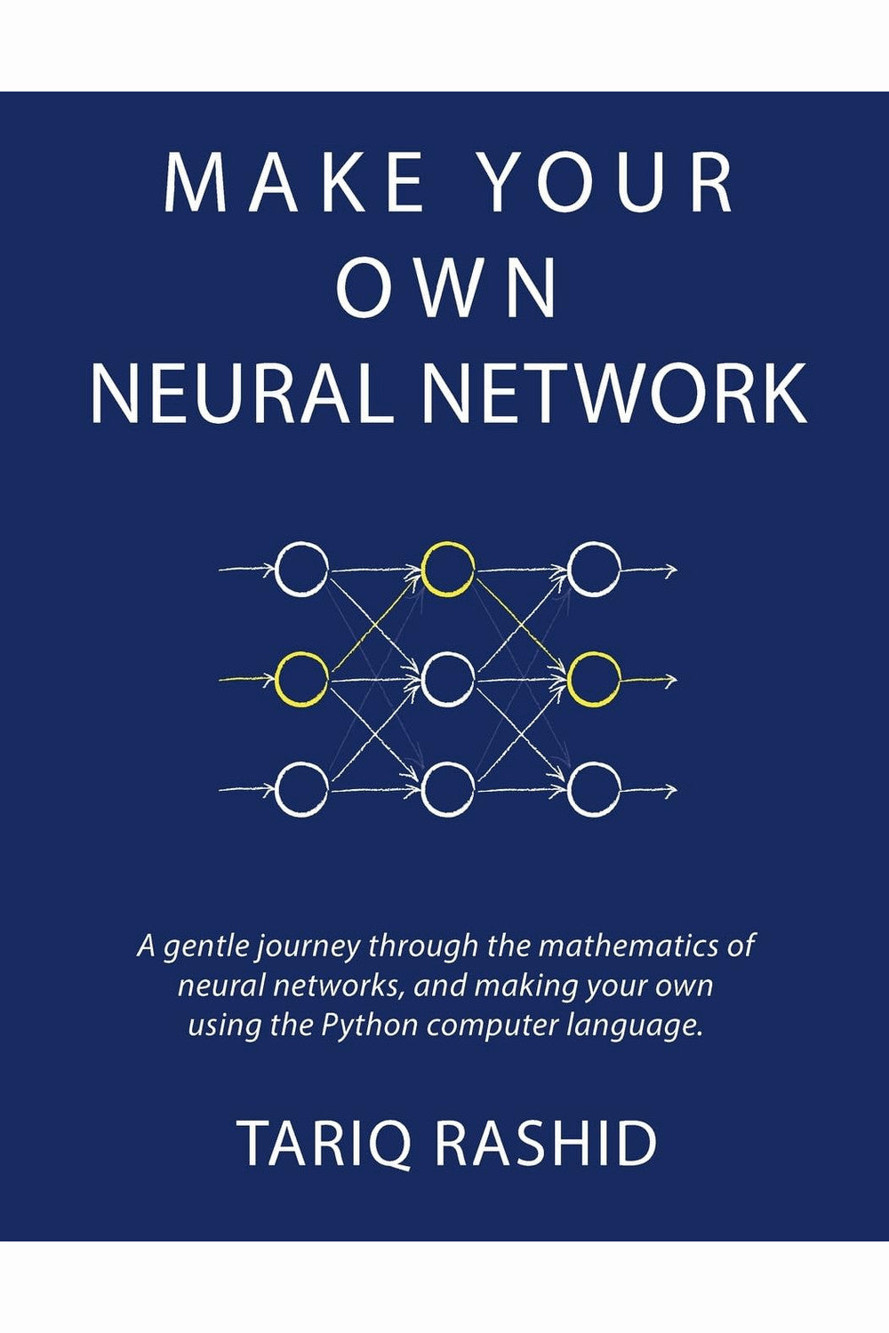 Make Your Own Neural Network: A Gentle Journey Through the Mathematics of Neural Networks, and Making Your Own Using the Python Computer Language by Tariq Rashid
