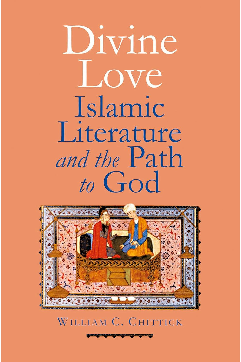 Divine Love: Islamic Literature and the Path to God by William C. Chittick