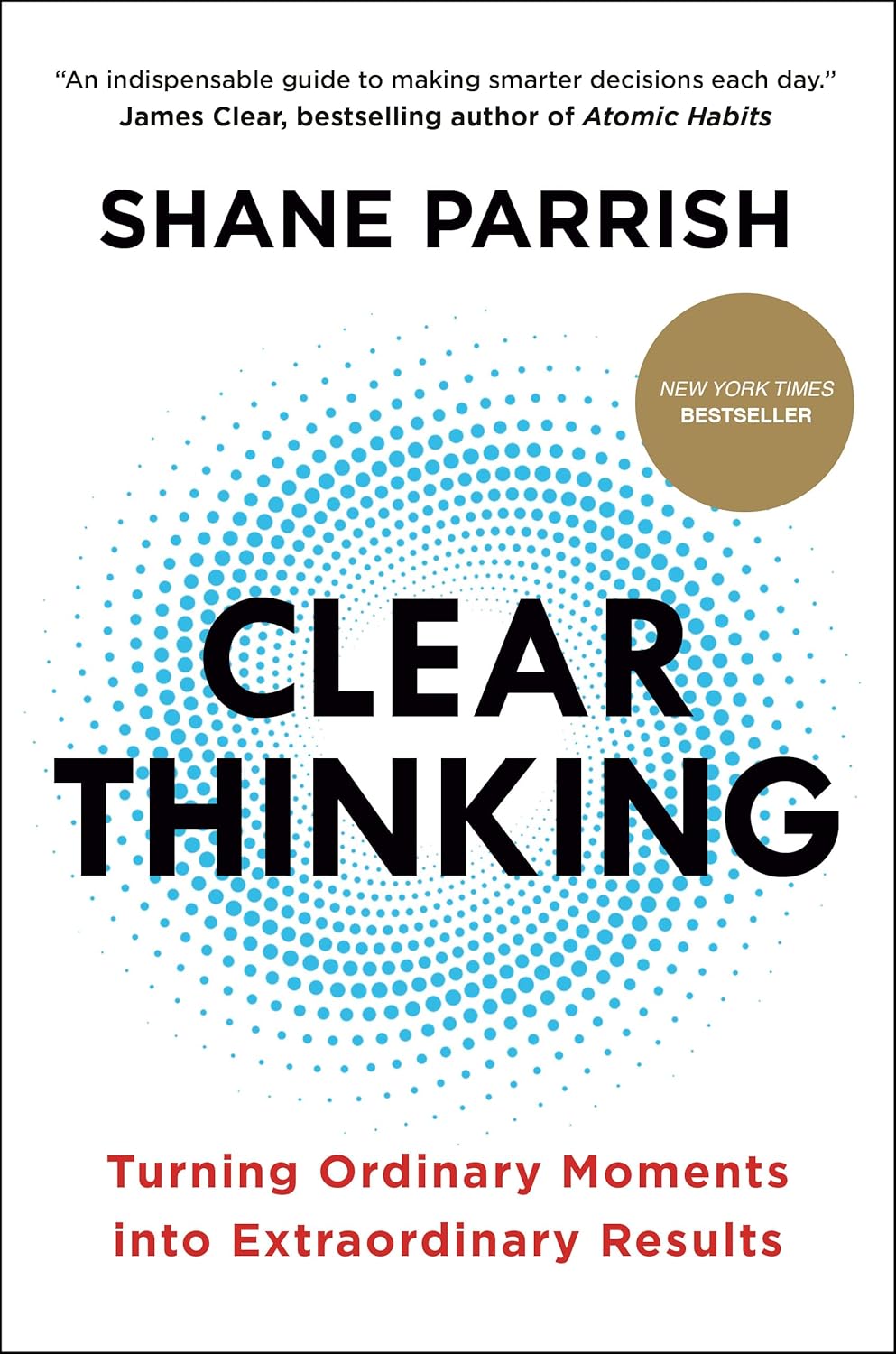 Clear Thinking: Turning Ordinary Moments into Extraordinary Results by Shane Parrish