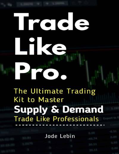 Trade Like Pro: The Ultimate Trading Kit to Master Supply & Demand by Jode Lebin