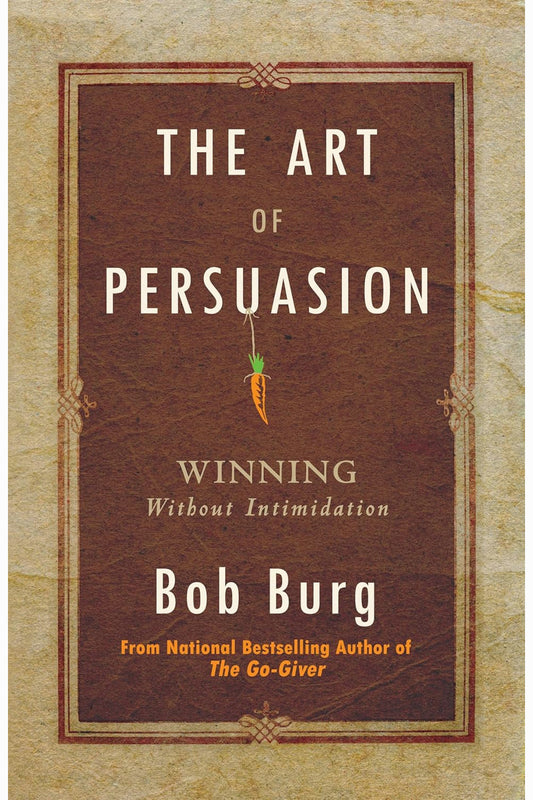 The Art of Persuasion: Winning Without Intimidation by Bob Burg