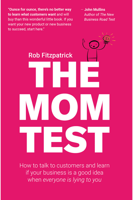 The Mom Test: How to Talk to Customers and Learn If Your Business is a Good Idea when Everyone is Lying to You by Rob Fitzpatrick