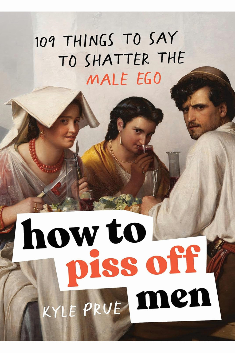 How to Piss Off Men: 109 Things to Say to Shatter the Male Ego by Kyle Prue