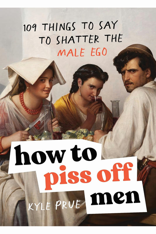 How to Piss Off Men: 109 Things to Say to Shatter the Male Ego by Kyle Prue
