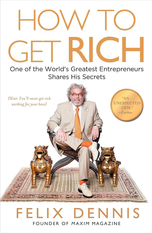 How to Get Rich: One of the World’s Greatest Entrepreneurs Shares His Secrets by Felix Dennis