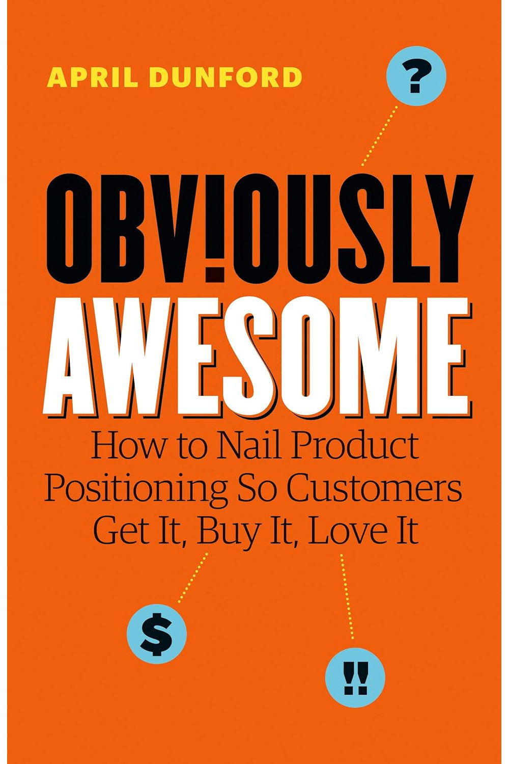 Obviously Awesome: How to Nail Product Positioning So Customers Get It, Buy It, Love It by April Dunford