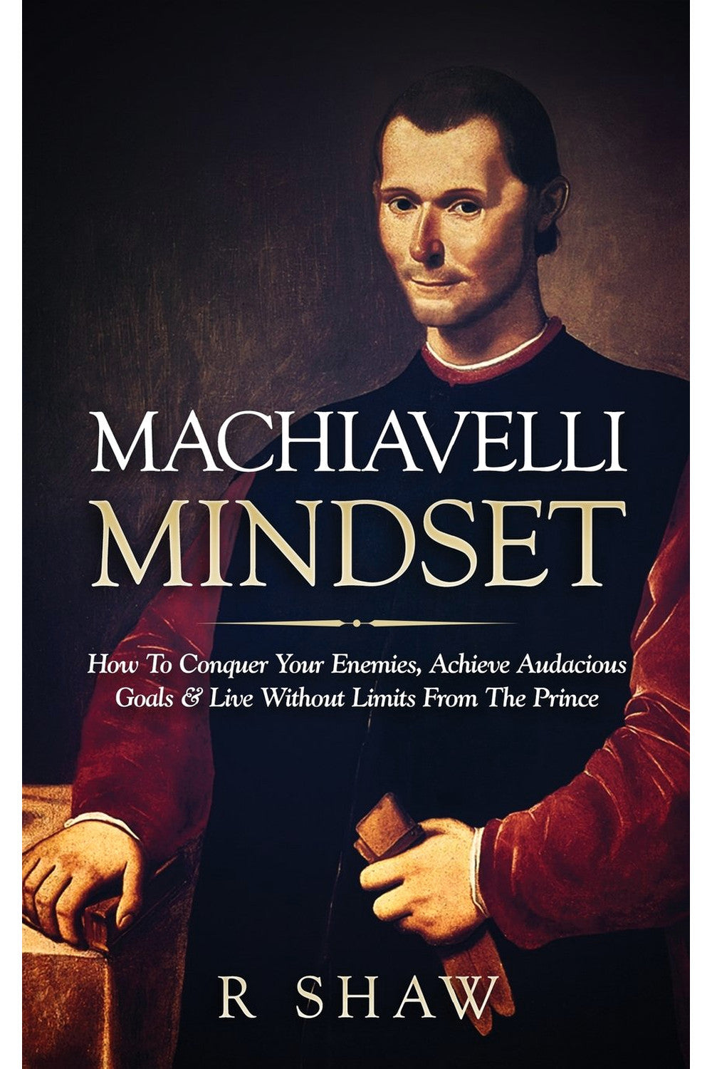 Machiavelli Mindset: How to Conquer Your Enemies, Achieve Audacious Goals and Live Without Limits from the Prince by R. Shaw