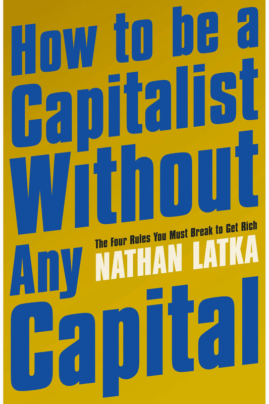 How to Be a Capitalist Without Any Capital: The Four Rules You Must Break To Get Rich by Nathan Latka