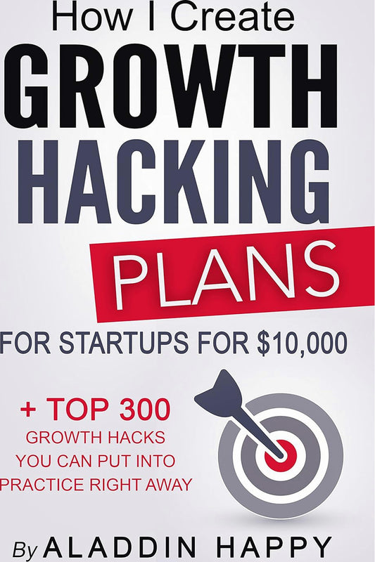 How I Create Growth Hacking Plans for Startups for $10,000: + Top 300 Growth Hacks You Can Put Into Practice Right Away by Aladdin Happy