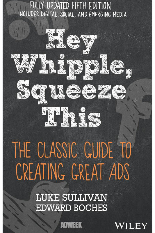 Hey, Whipple, Squeeze This: The Classic Guide to Creating Great Ads by Luke Sullivan, Edward Boches