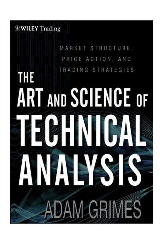 The Art and Science of Technical Analysis: Market Structure, Price Action, and Trading Strategies by Adam Grimes