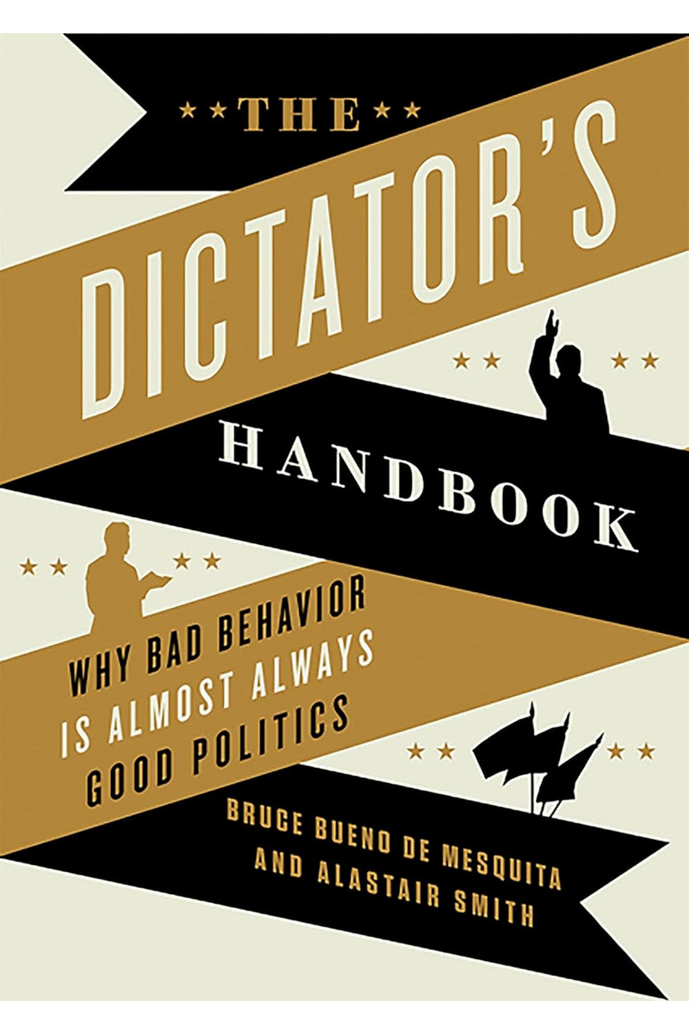 The Dictator's Handbook: Why Bad Behavior is Almost Always Good Politics by Bruce Bueno de Mesquita, Alastair Smith