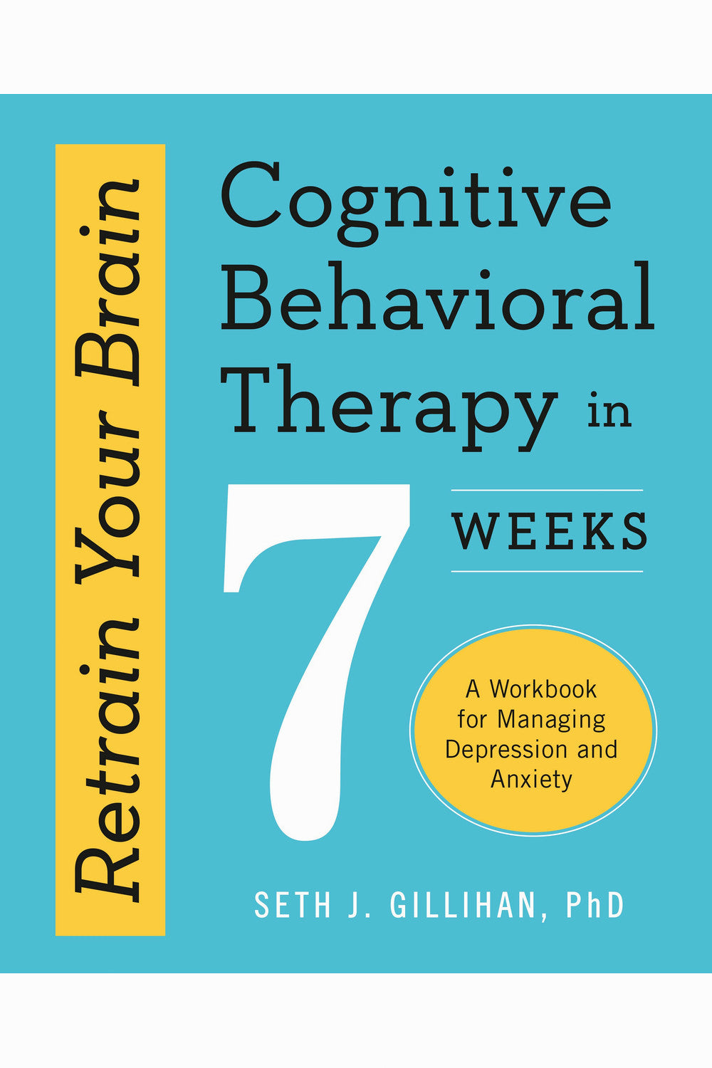 Retrain Your Brain: Cognitive Behavioral Therapy in 7 Weeks: A Workbook for Managing Depression and Anxiety by Seth Gillihan