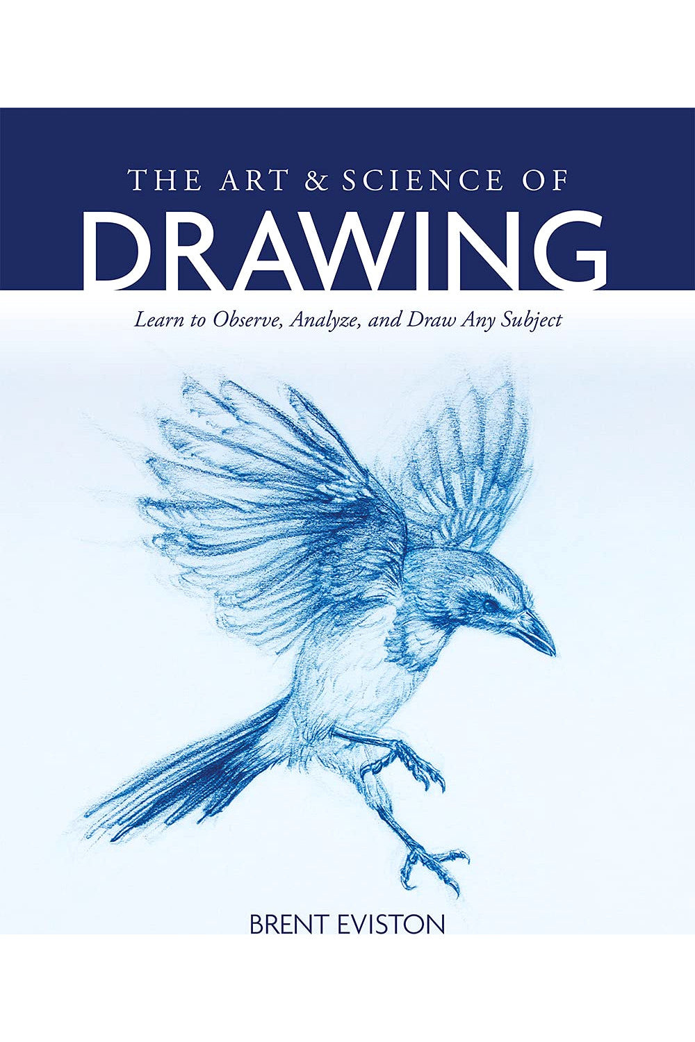 The Art and Science of Drawing: Learn to Observe, Analyze, and Draw Any Subject by Brent Eviston
