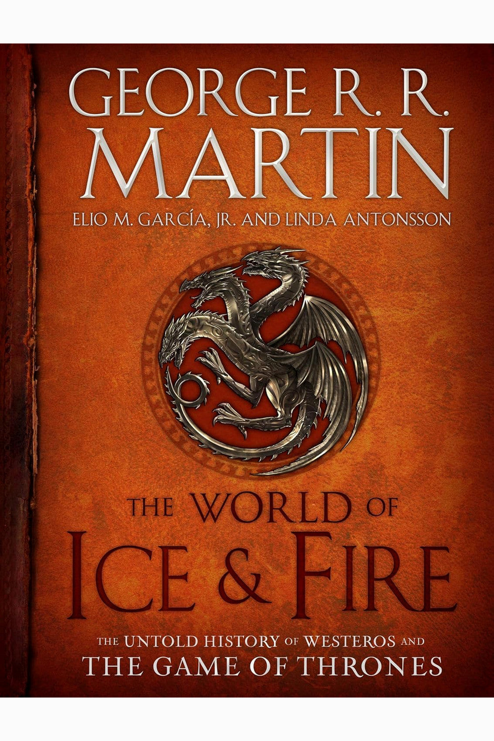 The World of Ice & Fire: The Untold History of Westeros and the Game of Thrones by George R. R. Martin, Elio M. García Jr. and Linda Antonsson