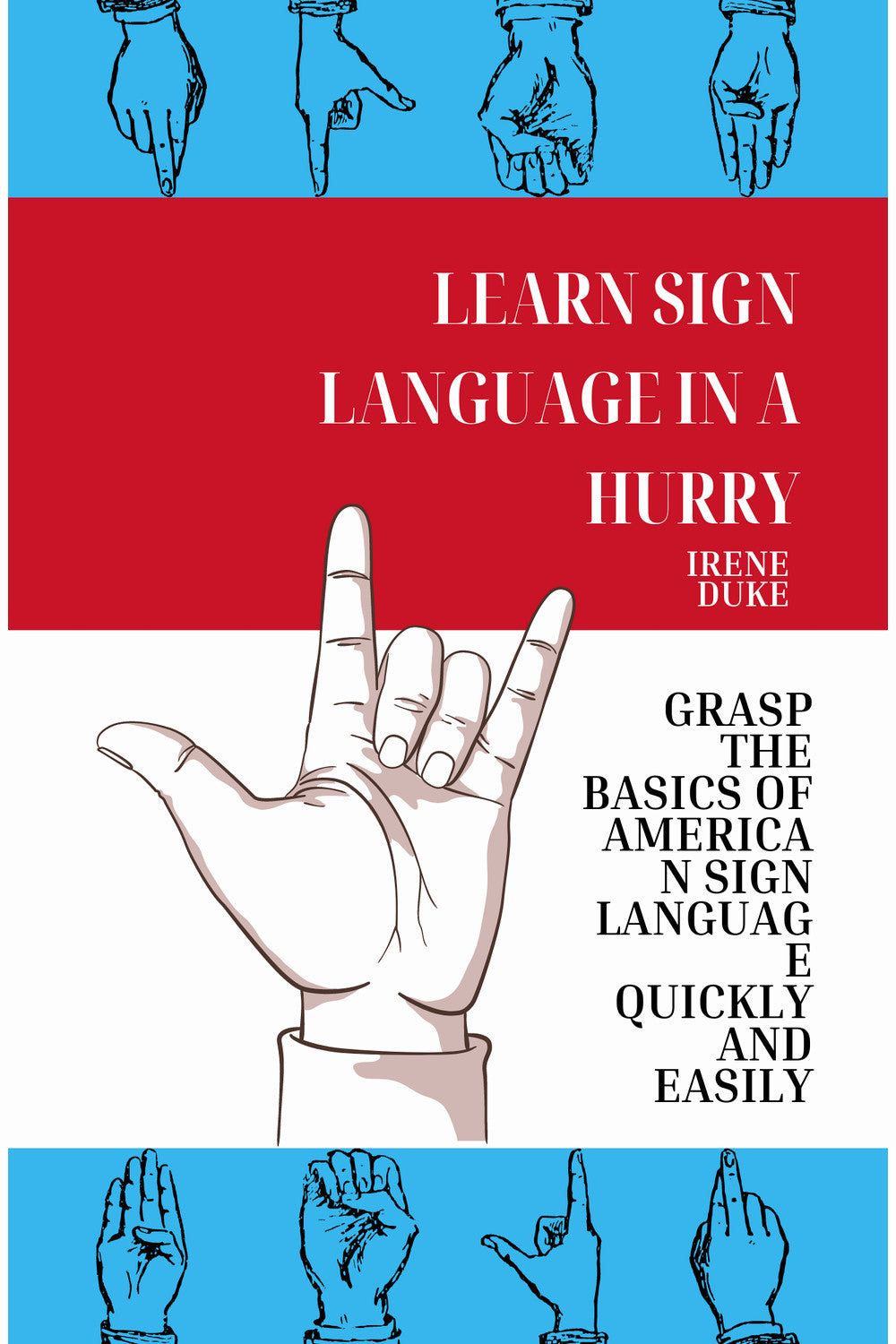 Learn Sign Language in a Hurry: Grasp the Basics of American Sign Language Quickly and Easily by Irene Duke