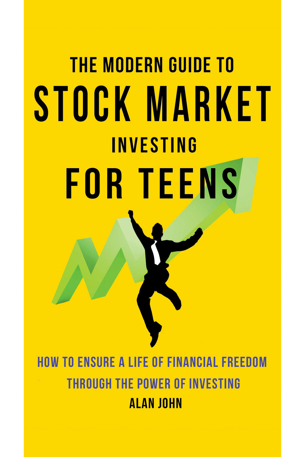 The Modern Guide to Stock Market Investing for Teens: How to Ensure a Life of Financial Freedom Through the Power of Investing by Alan John and Jon Law