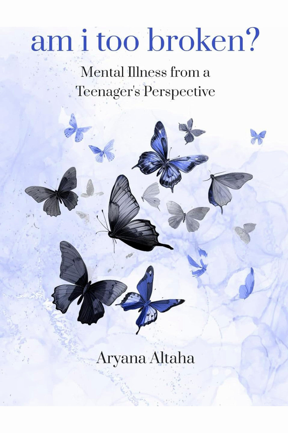 Am i Too Broken? Mental Illness from a Teenager's Perspective by Aryana Altaha