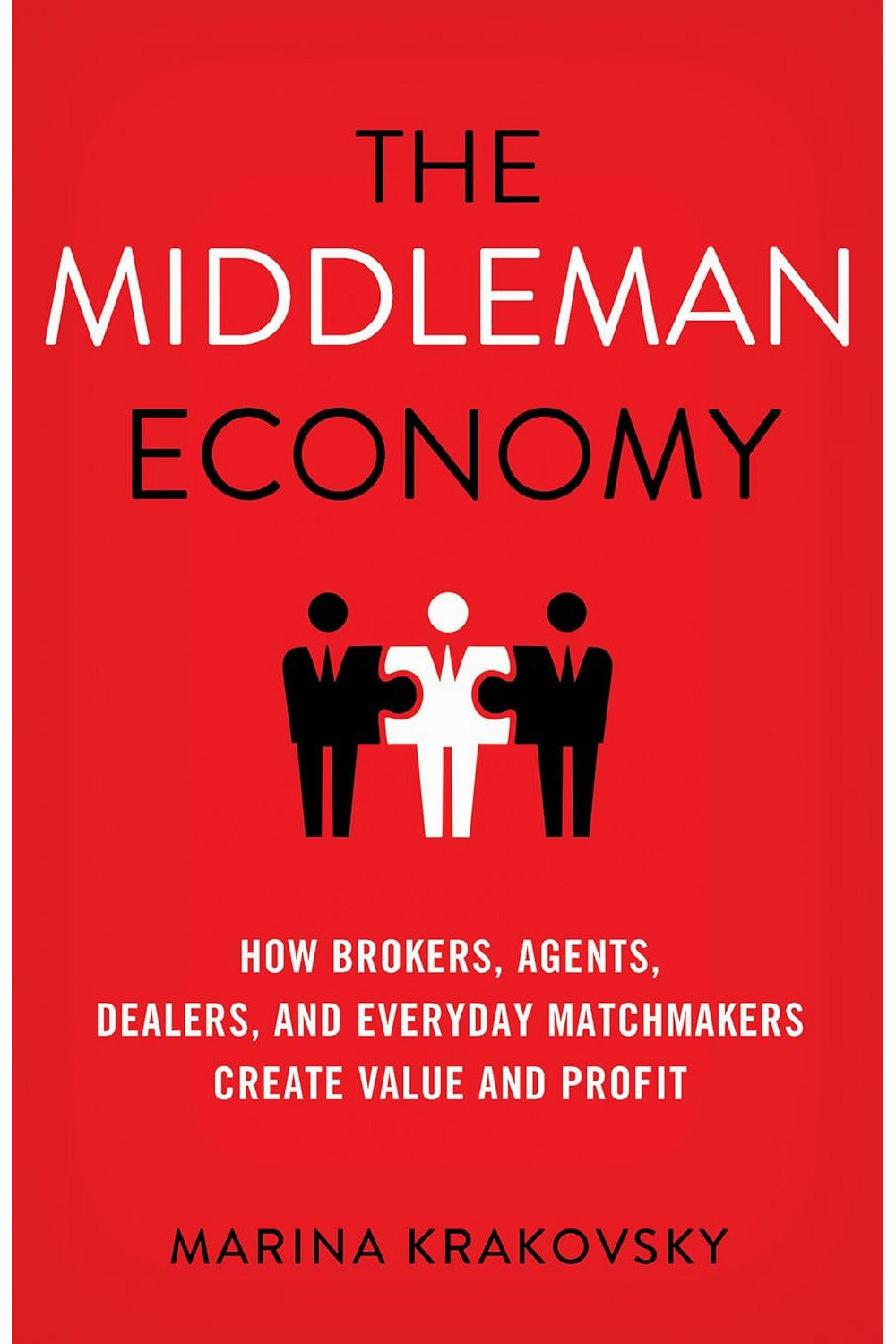 The Middleman Economy: How Brokers, Agents, Dealers, and Everyday Matchmakers Create Value and Profit by Marina Krakovsky