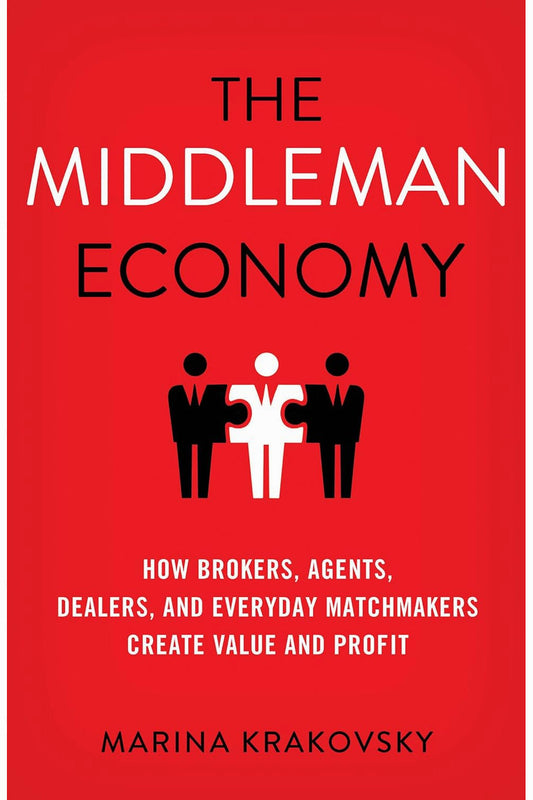 The Middleman Economy: How Brokers, Agents, Dealers, and Everyday Matchmakers Create Value and Profit by Marina Krakovsky