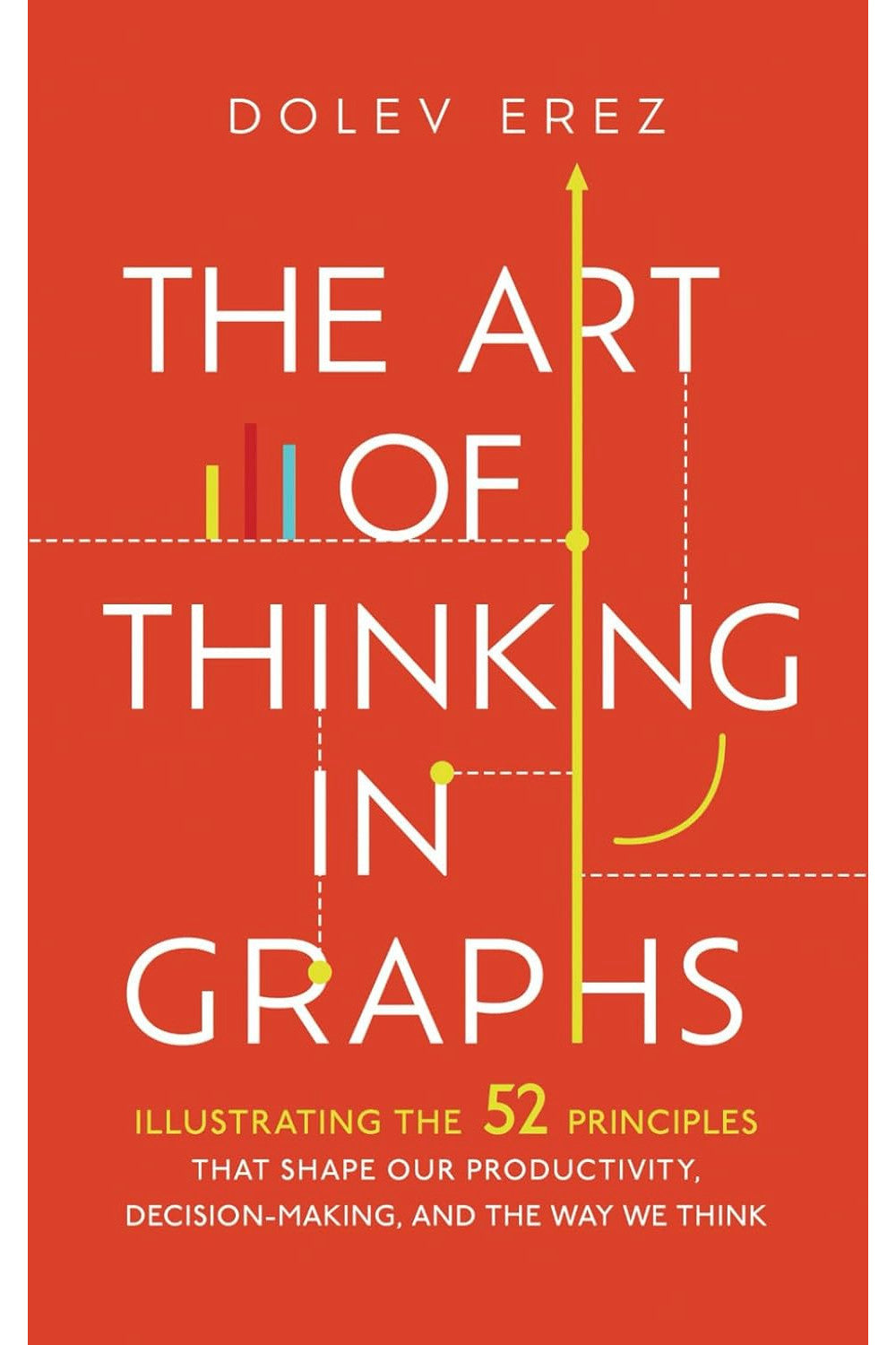 The Art of Thinking in Graphs: Illustrating the 52 Principles That Shape Our Productivity, Decision-Making, and the Way We Think by Dolev Erez