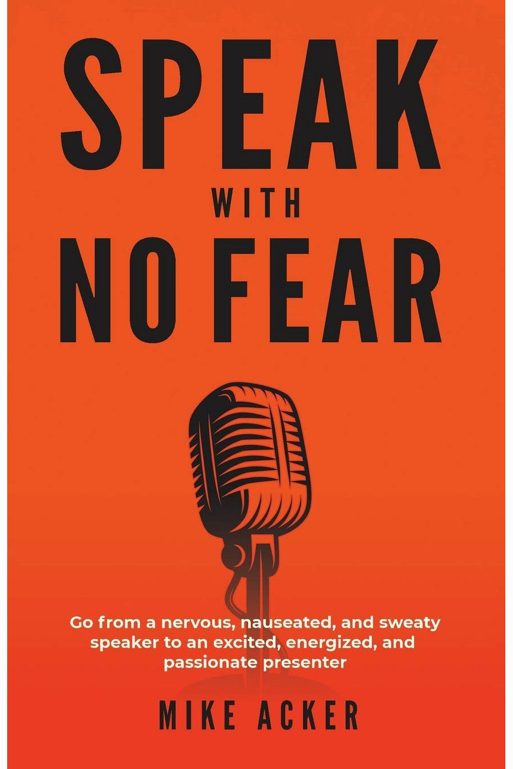 Speak With No Fear: Go from a Nervous, Nauseated, and Sweaty Speaker to an Excited, Energized, and Passionate Presenter by Mike Acker