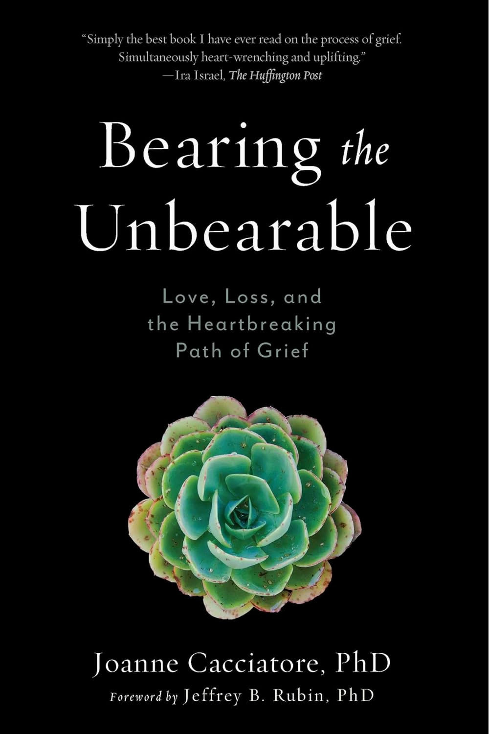 Bearing the Unbearable: Love, Loss, and the Heartbreaking Path of Grief by Dr. Joanne Cacciatore, Jeffrey Rubin