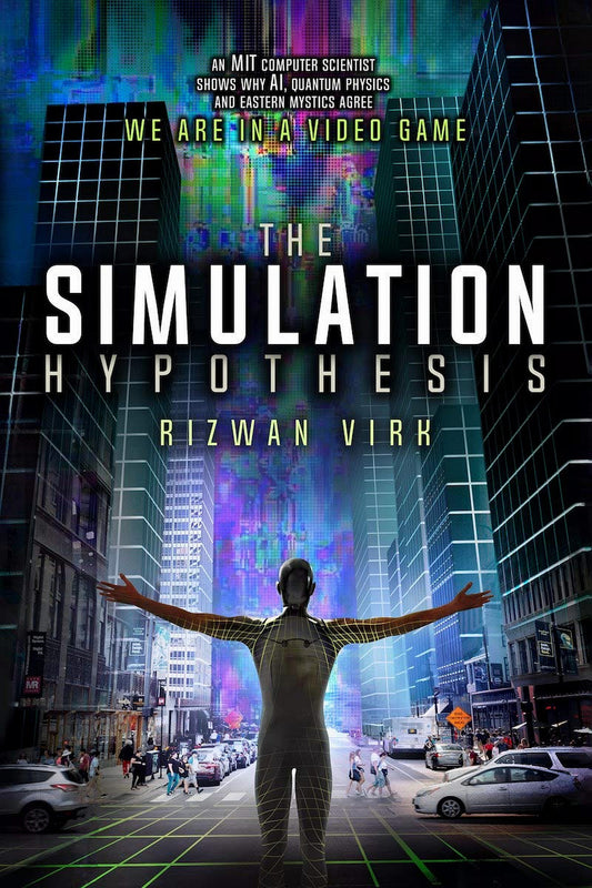 The Simulation Hypothesis: An MIT Computer Scientist Shows Why AI, Quantum Physics, and Eastern Mystics All Agree We Are in a Video Game by Rizwan Virk