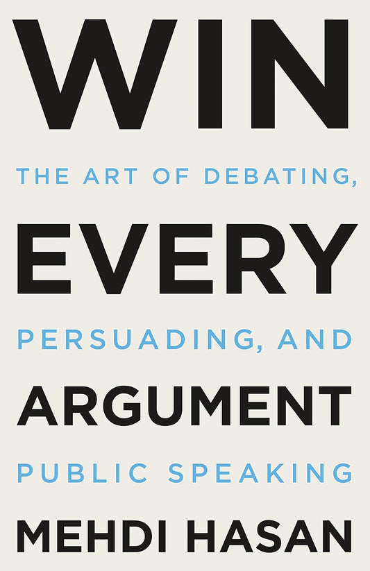 Win Every Argument, The Art of Debating, Persuading, and Public Speaking by Mehdi Hasan