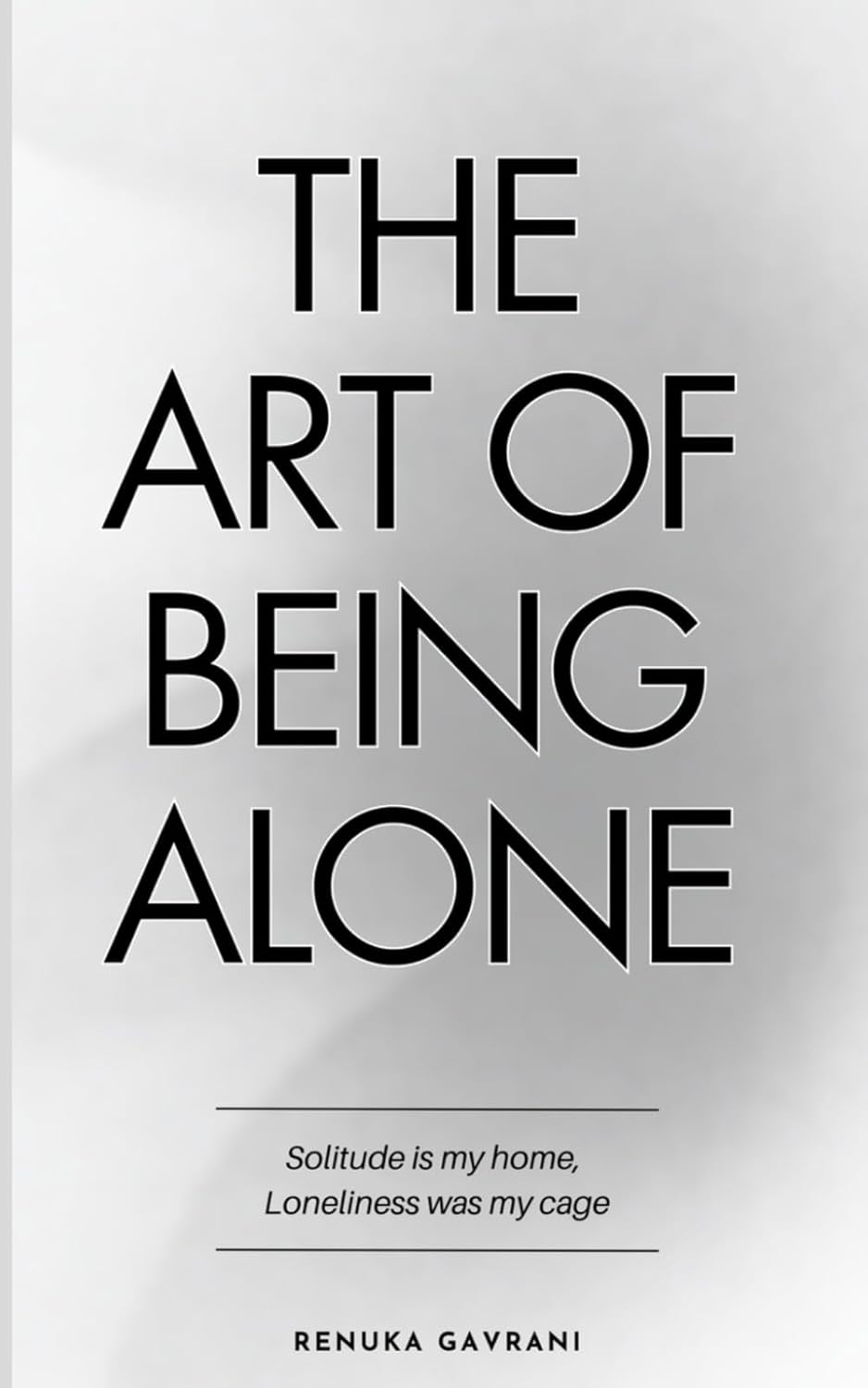The Art of Being Alone: Solitude is My Home, Loneliness Was My Cage by Renuka Gavrani