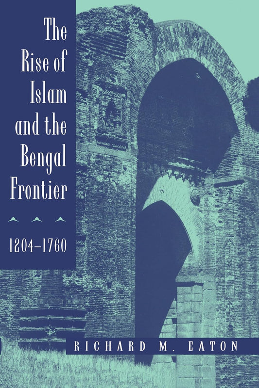 The Rise of Islam and the Bengal Frontier 1204-1760 by Richard M. Eaton